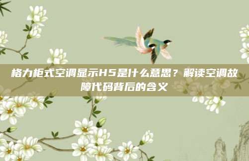 格力柜式空调显示H5是什么意思？解读空调故障代码背后的含义