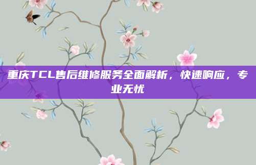 重庆TCL售后维修服务全面解析，快速响应，专业无忧