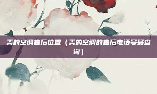 美的空调售后位置（美的空调的售后电话号码查询）