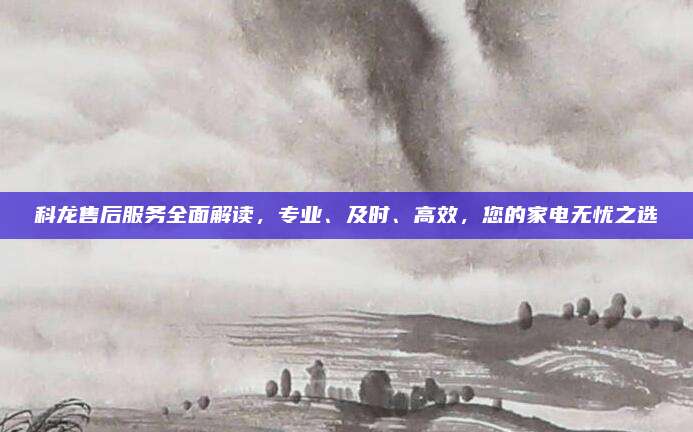 科龙售后服务全面解读，专业、及时、高效，您的家电无忧之选