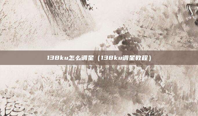 138ku怎么调星（138ku调星教程）