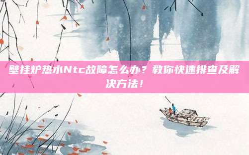壁挂炉热水Ntc故障怎么办？教你快速排查及解决方法！