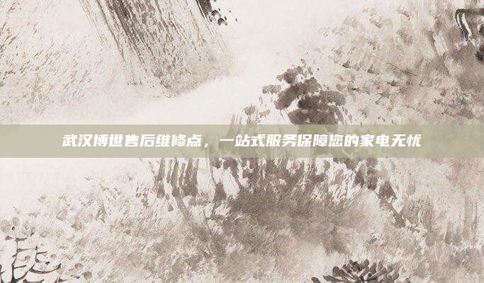 武汉博世售后维修点，一站式服务保障您的家电无忧