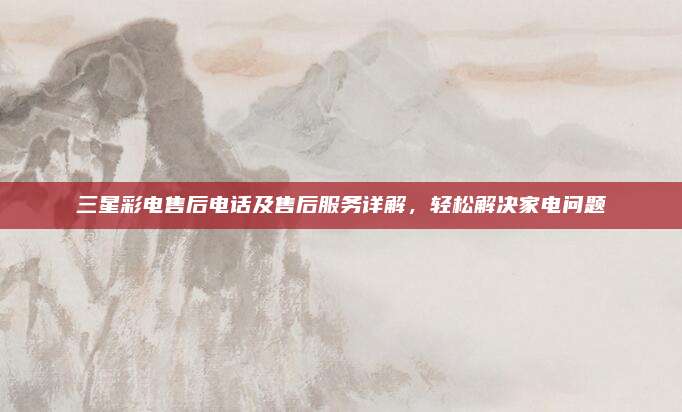 三星彩电售后电话及售后服务详解，轻松解决家电问题