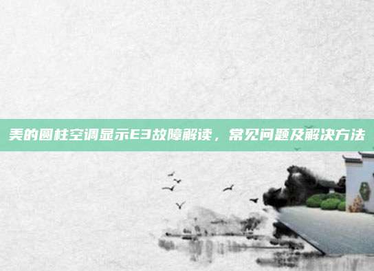 美的圆柱空调显示E3故障解读，常见问题及解决方法