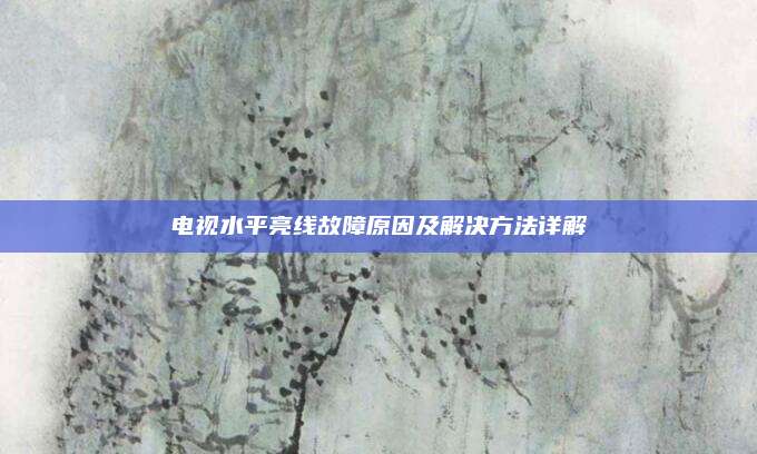 电视水平亮线故障原因及解决方法详解