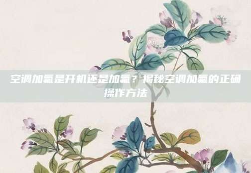 空调加氟是开机还是加氟?揭秘空调加氟的正确操作方法