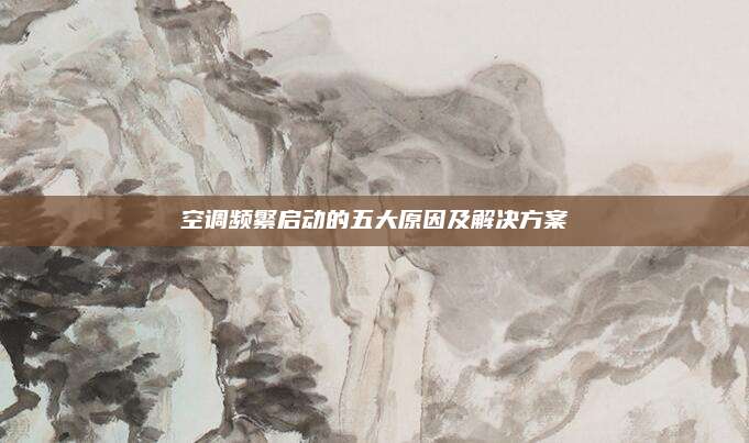空调频繁启动的五大原因及解决方案