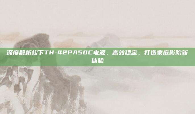 深度解析松下TH-42PA50C电源，高效稳定，打造家庭影院新体验