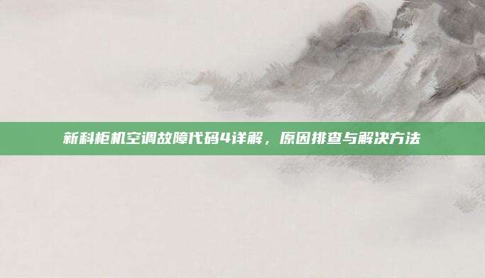 新科柜机空调故障代码4详解，原因排查与解决方法