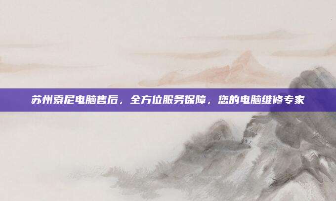 苏州索尼电脑售后，全方位服务保障，您的电脑维修专家