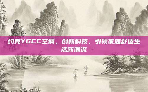 约克YGCC空调，创新科技，引领家庭舒适生活新潮流