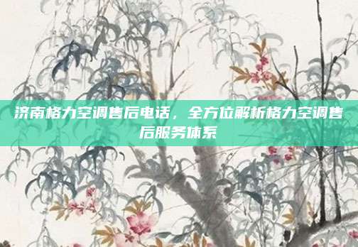 济南格力空调售后电话，全方位解析格力空调售后服务体系