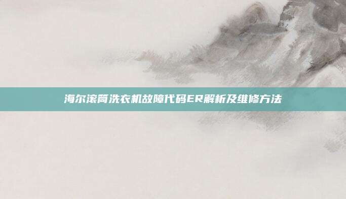 海尔滚筒洗衣机故障代码ER解析及维修方法