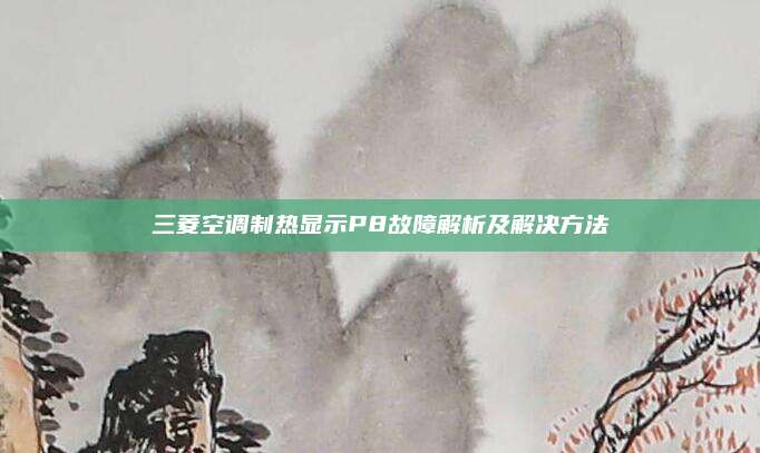 三菱空调制热显示P8故障解析及解决方法