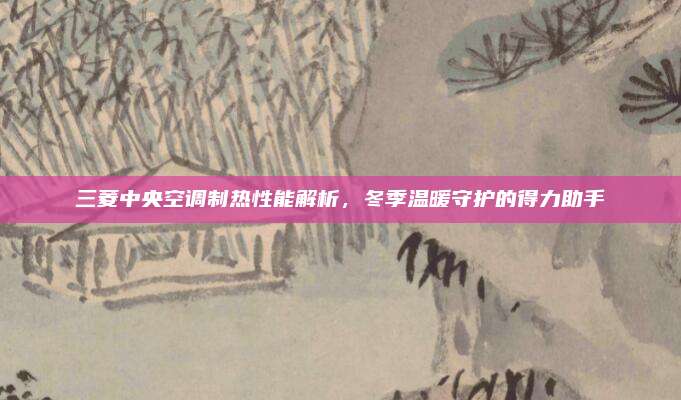 三菱中央空调制热性能解析，冬季温暖守护的得力助手