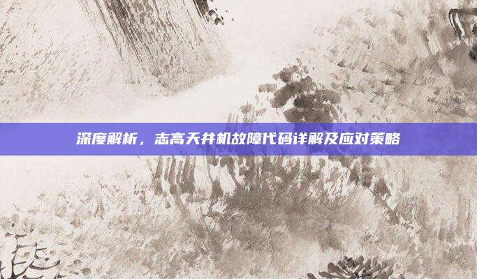 深度解析,志高天井机故障代码详解及应对策略