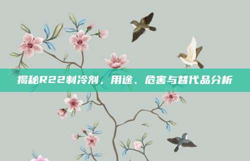 揭秘R22制冷剂,用途、危害与替代品分析