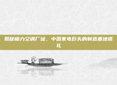 揭秘格力空调厂址,中国家电巨头的制造基地巡礼
