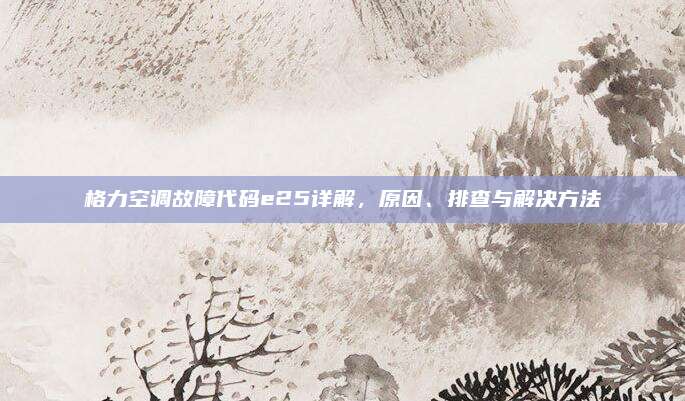 格力空调故障代码e25详解,原因、排查与解决方法