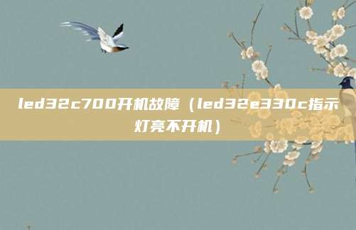 led32c700开机故障(led32e330c指示灯亮不开机)