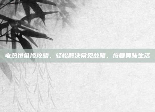电热饼维修攻略，轻松解决常见故障，恢复美味生活