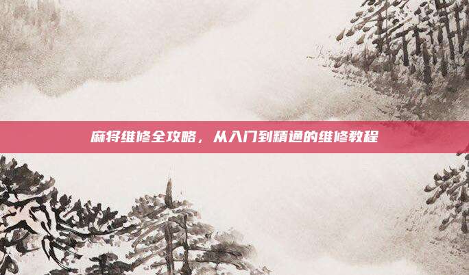 麻将维修全攻略，从入门到精通的维修教程