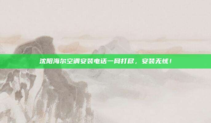 沈阳海尔空调安装电话一网打尽，安装无忧！
