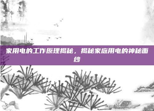 家用电的工作原理揭秘，揭秘家庭用电的神秘面纱