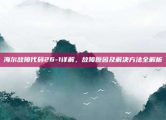 海尔故障代码26-1详解,故障原因及解决方法全解析