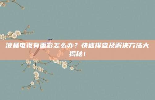液晶电视有重影怎么办？快速排查及解决方法大揭秘！