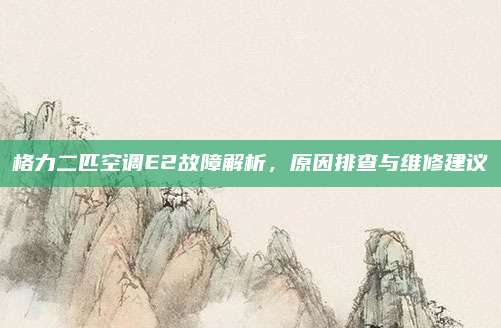 格力二匹空调E2故障解析，原因排查与维修建议