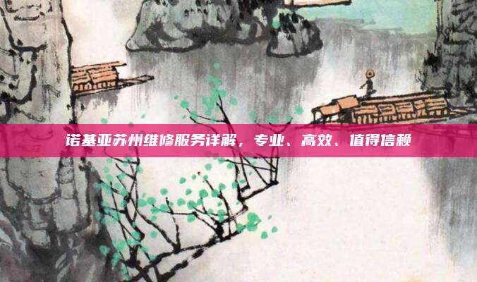 诺基亚苏州维修服务详解，专业、高效、值得信赖