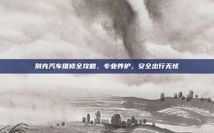 别克汽车维修全攻略，专业养护，安全出行无忧