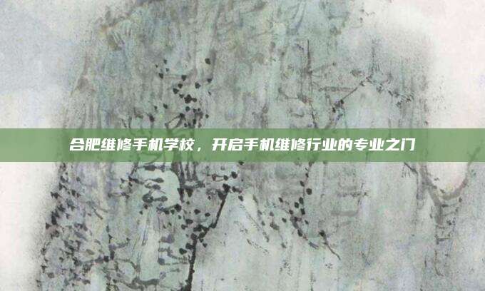 合肥维修手机学校,开启手机维修行业的专业之门