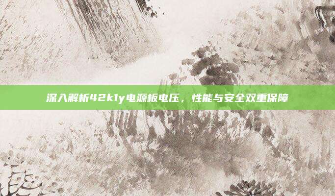 深入解析42k1y电源板电压，性能与安全双重保障