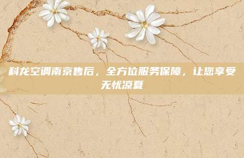 科龙空调南京售后，全方位服务保障，让您享受无忧凉夏