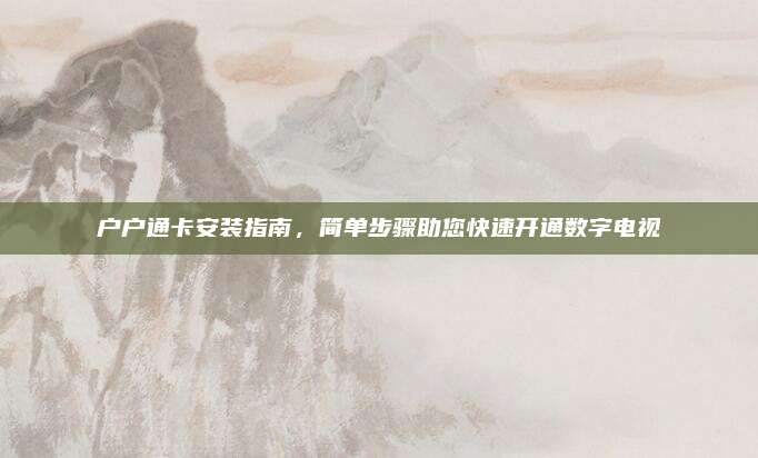 户户通卡安装指南,简单步骤助您快速开通数字电视