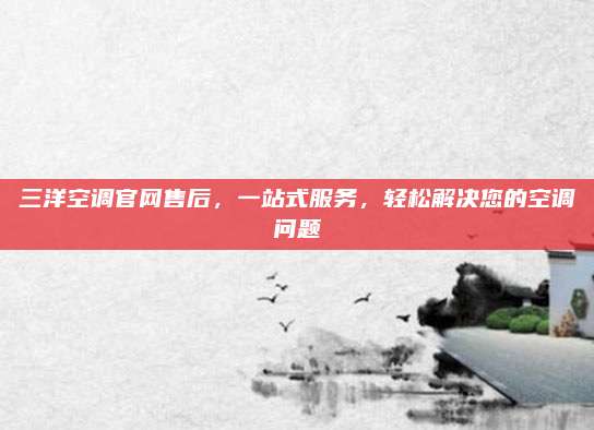 三洋空调官网售后，一站式服务，轻松解决您的空调问题