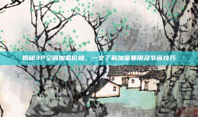 揭秘3P空调加氟价格，一文了解加氟费用及节省技巧