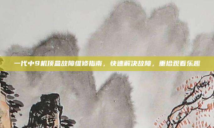一代中9机顶盒故障维修指南,快速解决故障,重拾观看乐趣
