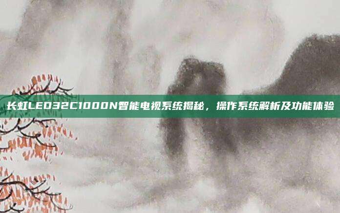 长虹LED32C1000N智能电视系统揭秘，操作系统解析及功能体验