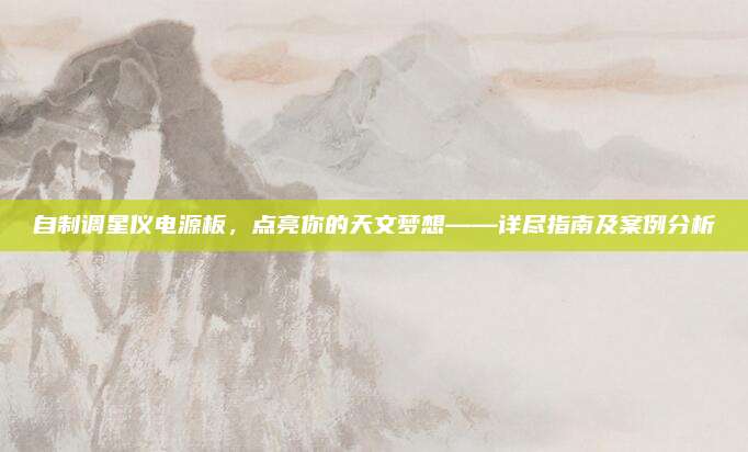 自制调星仪电源板,点亮你的天文梦想——详尽指南及案例分析
