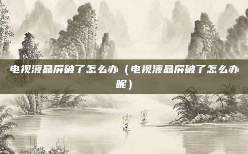 电视液晶屏破了怎么办（电视液晶屏破了怎么办呢）