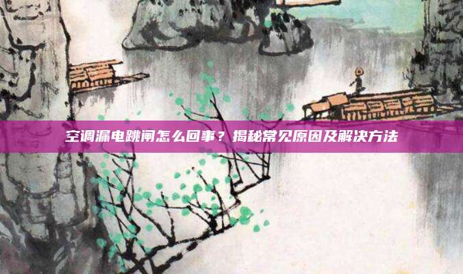空调漏电跳闸怎么回事?揭秘常见原因及解决方法