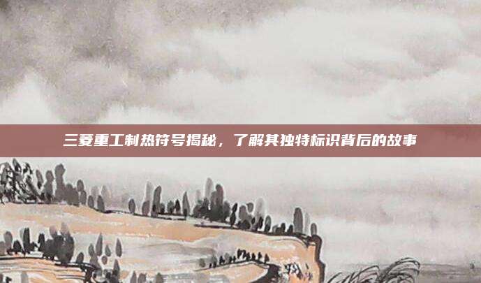三菱重工制热符号揭秘，了解其独特标识背后的故事