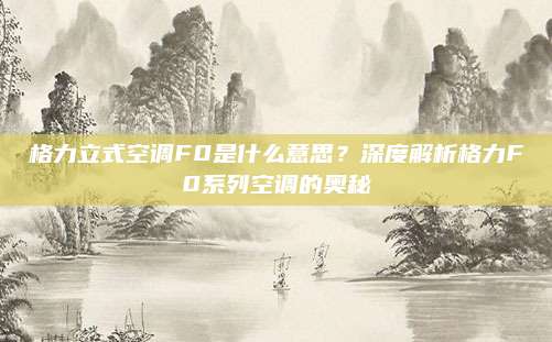 格力立式空调F0是什么意思?深度解析格力F0系列空调的奥秘
