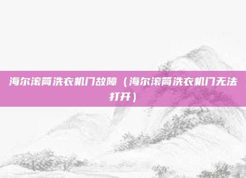 海尔滚筒洗衣机门故障（海尔滚筒洗衣机门无法打开）