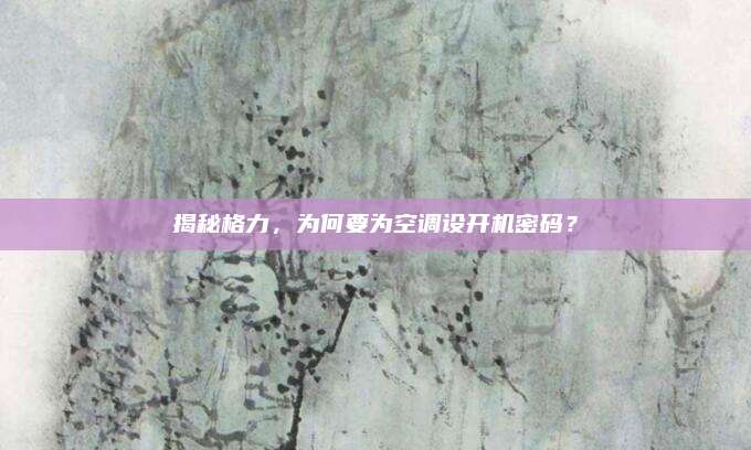 揭秘格力，为何要为空调设开机密码？