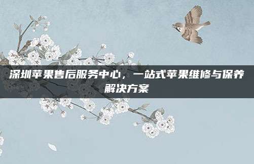 深圳苹果售后服务中心,一站式苹果维修与保养解决方案